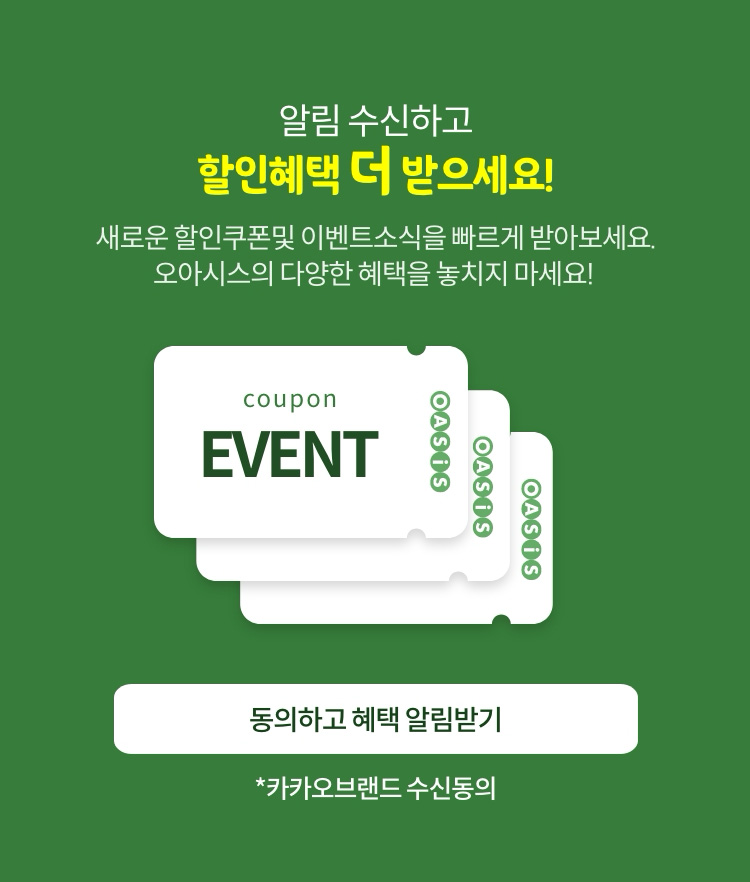 알림 수신하고할인혜택 더 받으세요! 새로운 할인쿠폰 및 이벤트를 빠르게 받아보세요. 오아시스의 다양한 혜택을 놓치지 마세요!